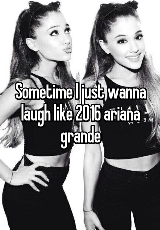 Sometime I just wanna laugh like 2016 ariana grande