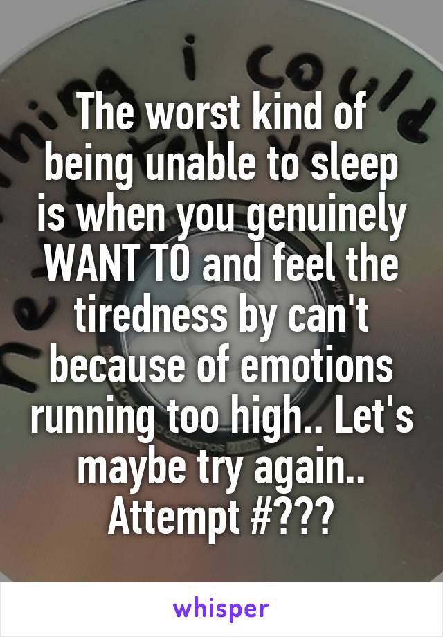 The worst kind of being unable to sleep is when you genuinely WANT TO and feel the tiredness by can't because of emotions running too high.. Let's maybe try again.. Attempt #???