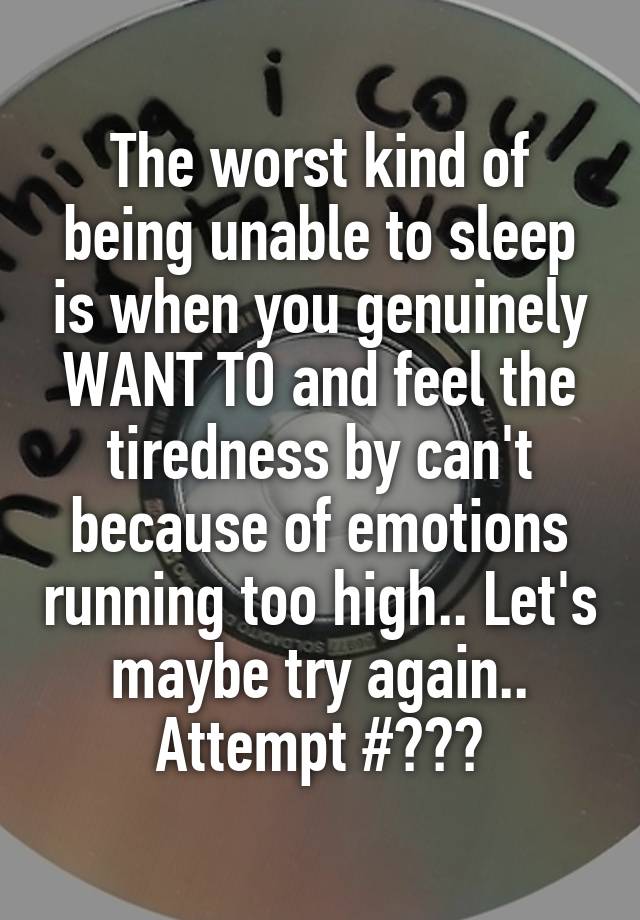 The worst kind of being unable to sleep is when you genuinely WANT TO and feel the tiredness by can't because of emotions running too high.. Let's maybe try again.. Attempt #???