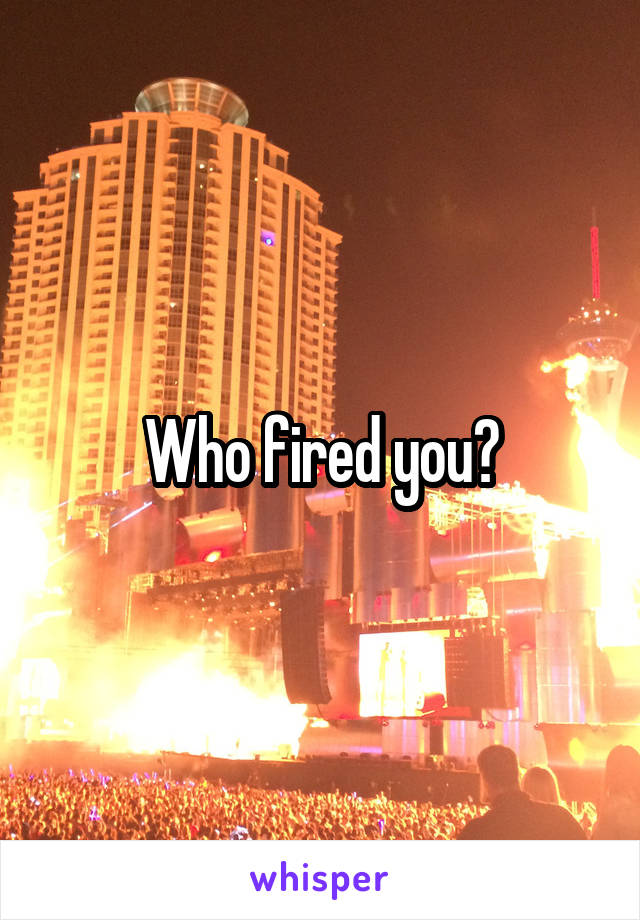 Who fired you?