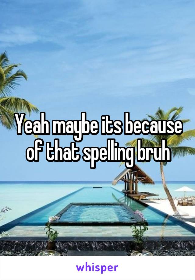 Yeah maybe its because of that spelling bruh