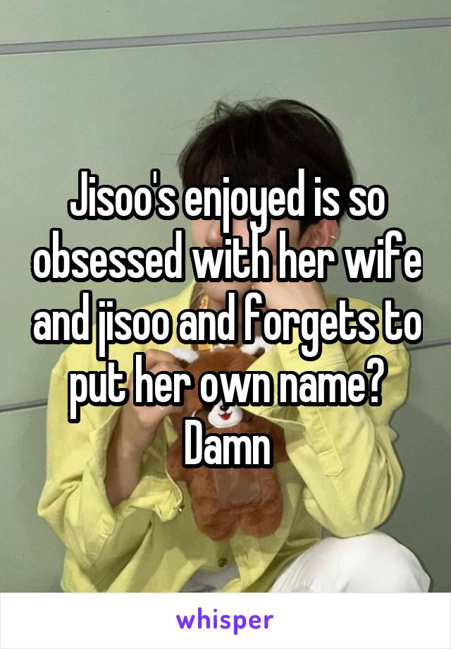 Jisoo's enjoyed is so obsessed with her wife and jisoo and forgets to put her own name? Damn