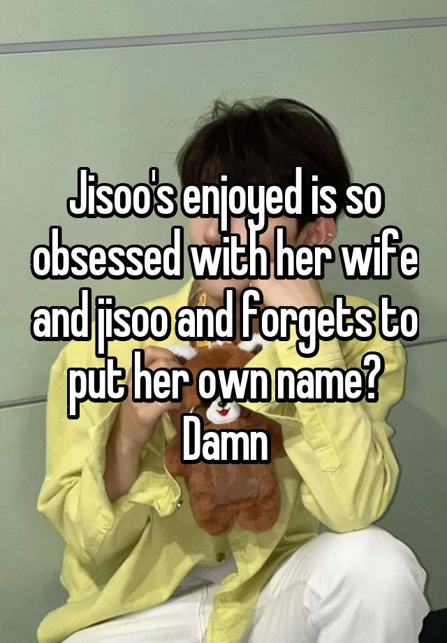 Jisoo's enjoyed is so obsessed with her wife and jisoo and forgets to put her own name? Damn