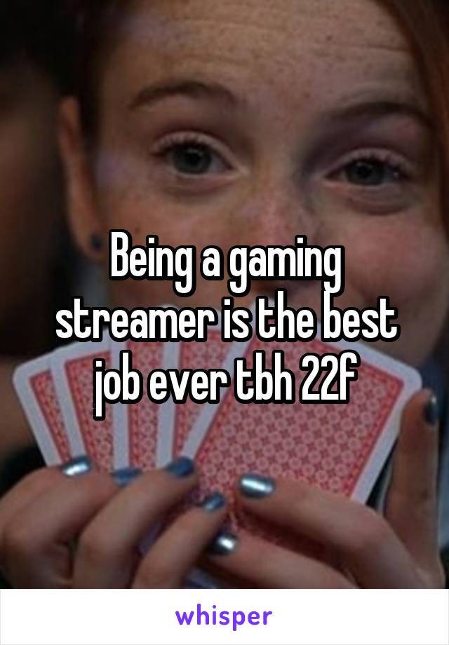 Being a gaming streamer is the best job ever tbh 22f