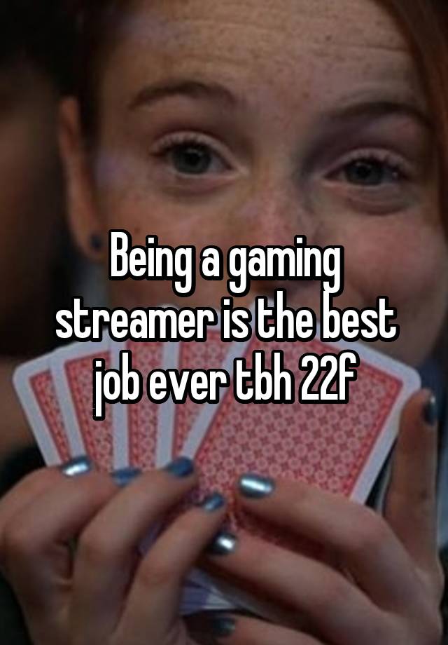 Being a gaming streamer is the best job ever tbh 22f