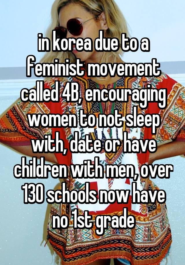 in korea due to a feminist movement called 4B, encouraging women to not sleep with, date or have children with men, over 130 schools now have no 1st grade