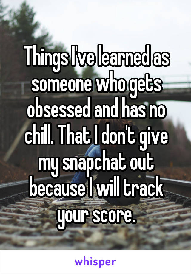 Things I've learned as someone who gets obsessed and has no chill. That I don't give my snapchat out because I will track your score.