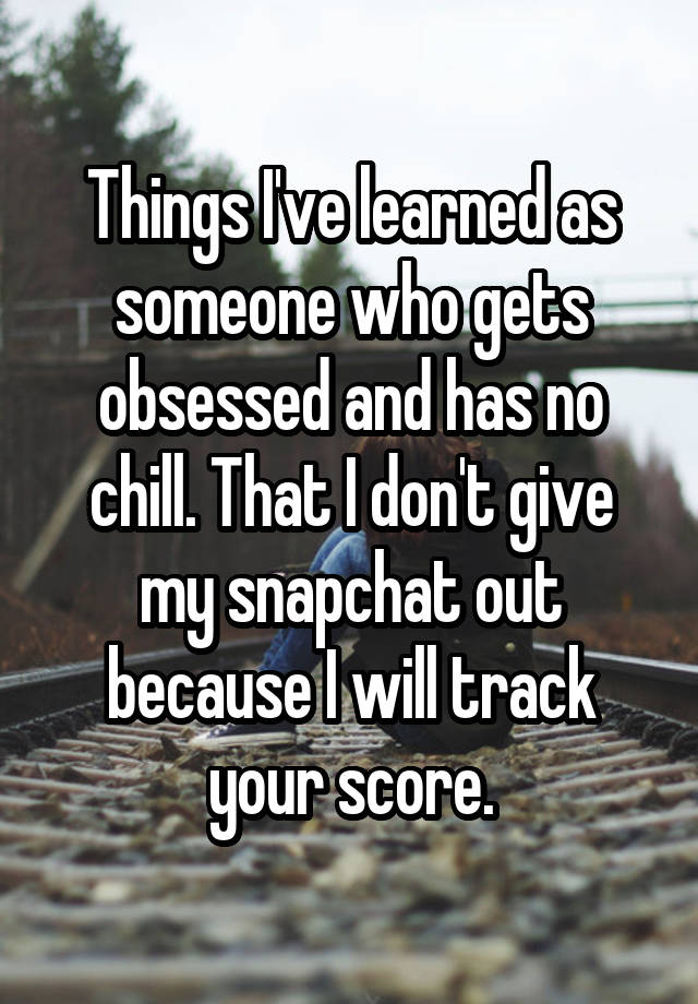 Things I've learned as someone who gets obsessed and has no chill. That I don't give my snapchat out because I will track your score.