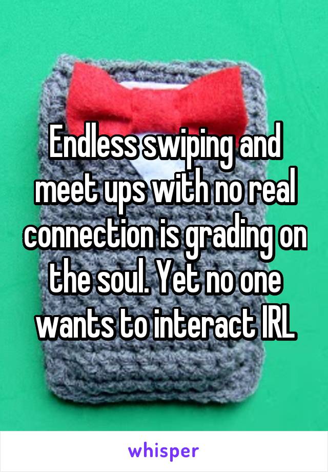 Endless swiping and meet ups with no real connection is grading on the soul. Yet no one wants to interact IRL