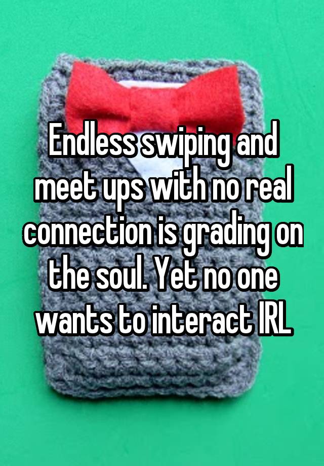 Endless swiping and meet ups with no real connection is grading on the soul. Yet no one wants to interact IRL