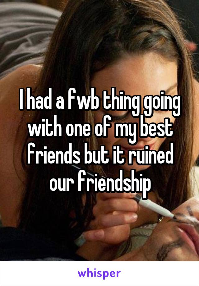 I had a fwb thing going with one of my best friends but it ruined our friendship