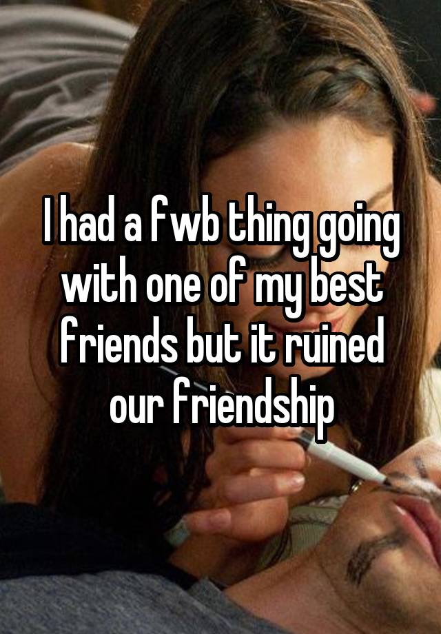 I had a fwb thing going with one of my best friends but it ruined our friendship