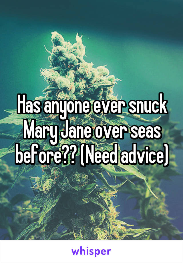 Has anyone ever snuck Mary Jane over seas before?? (Need advice)