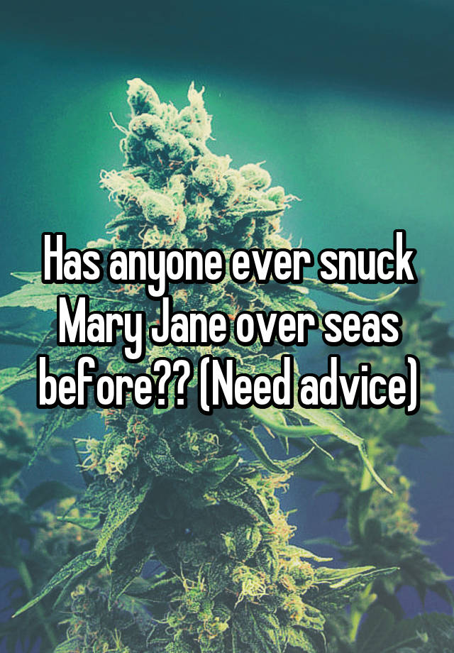 Has anyone ever snuck Mary Jane over seas before?? (Need advice)