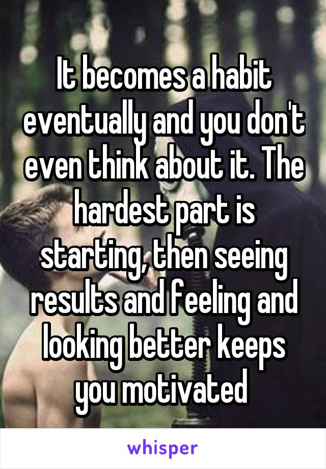 It becomes a habit eventually and you don't even think about it. The hardest part is starting, then seeing results and feeling and looking better keeps you motivated 