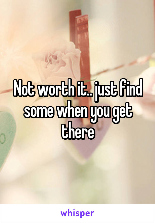 Not worth it.. just find some when you get there