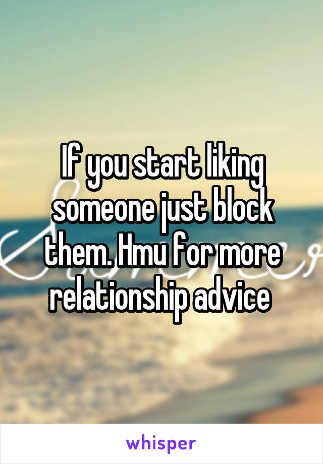 If you start liking someone just block them. Hmu for more relationship advice 