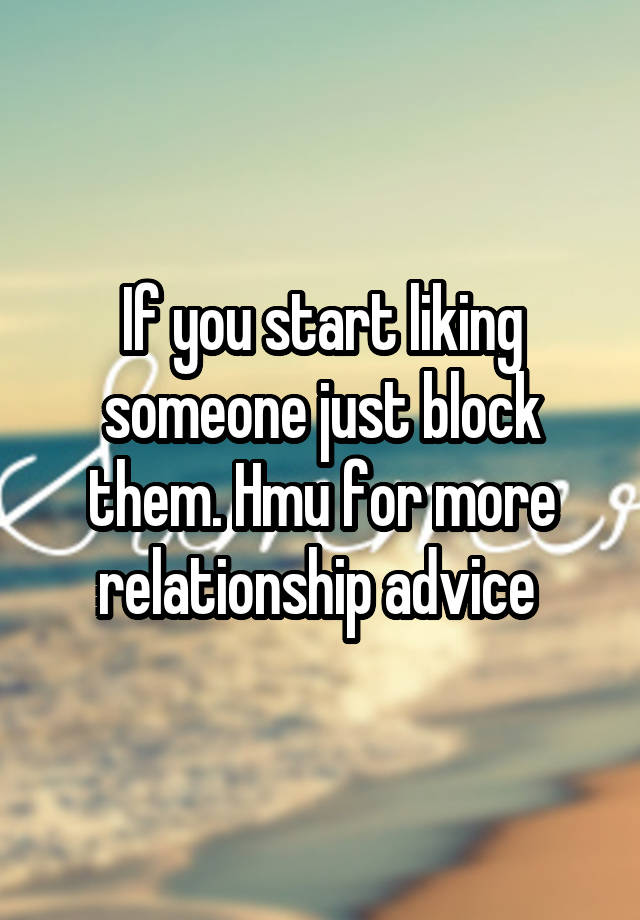 If you start liking someone just block them. Hmu for more relationship advice 