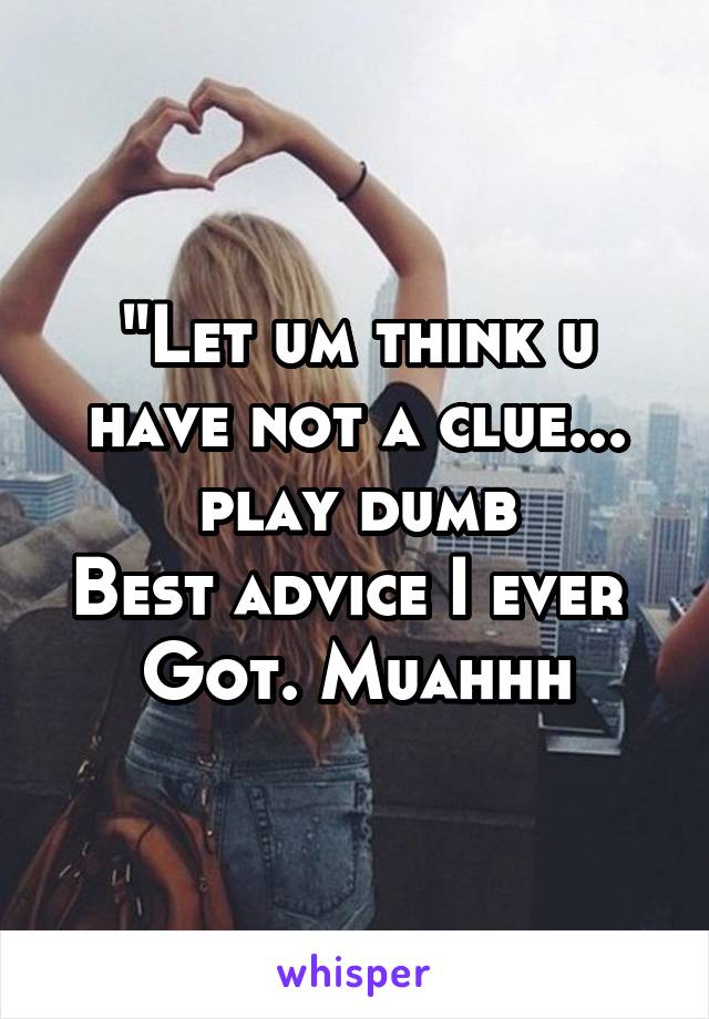 "Let um think u have not a clue... play dumb
Best advice I ever 
Got. Muahhh