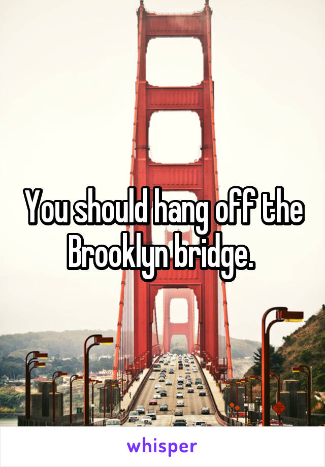 You should hang off the Brooklyn bridge. 