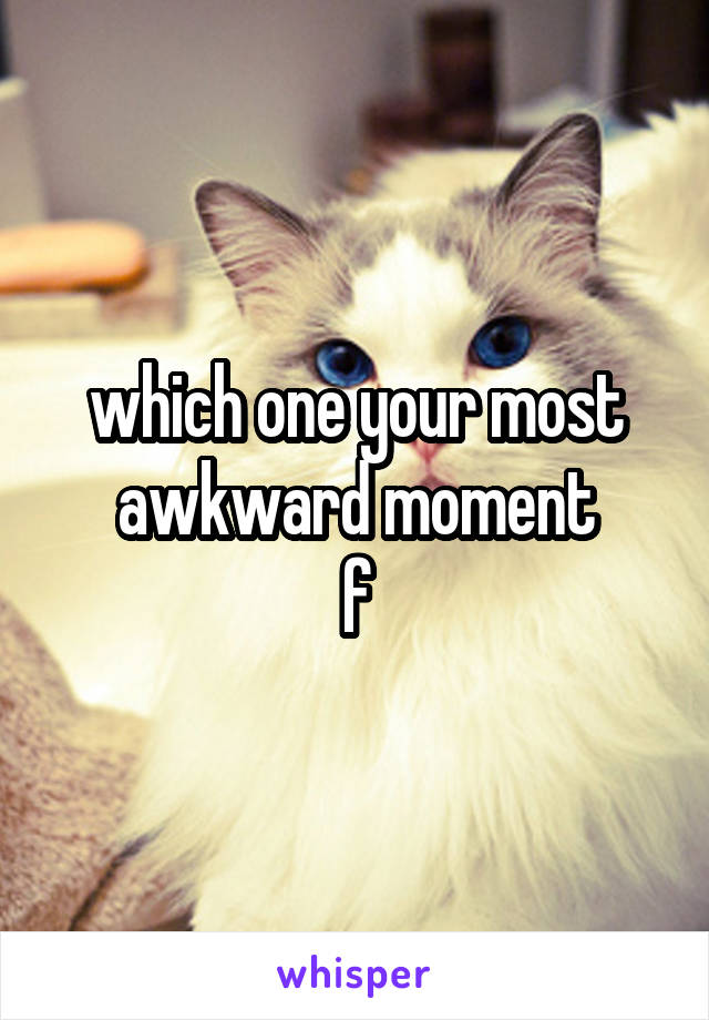 which one your most awkward moment
f