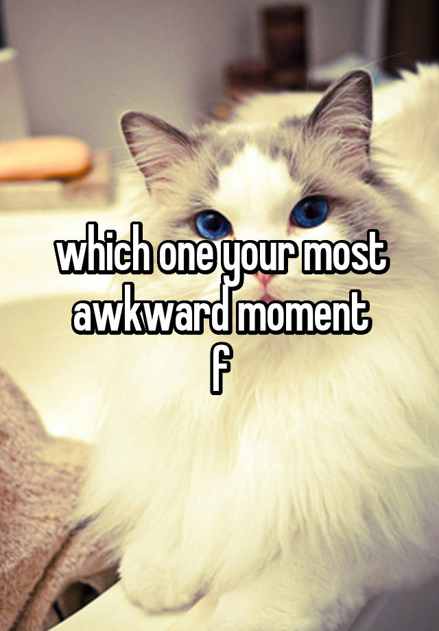 which one your most awkward moment
f