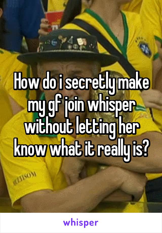 How do i secretly make my gf join whisper without letting her know what it really is?