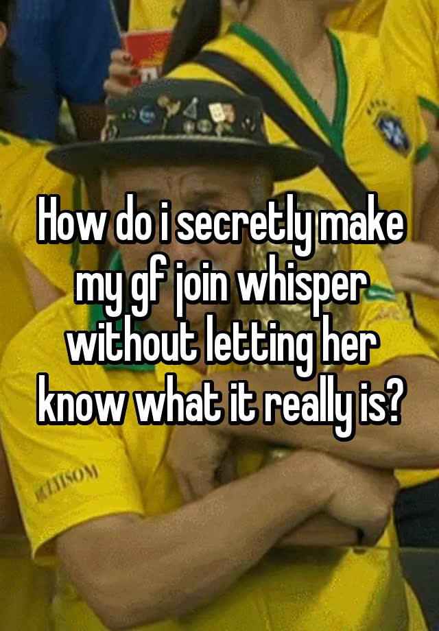 How do i secretly make my gf join whisper without letting her know what it really is?