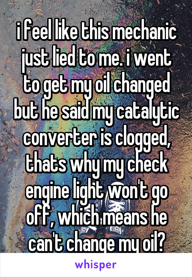 i feel like this mechanic just lied to me. i went to get my oil changed but he said my catalytic converter is clogged, thats why my check engine light won't go off, which means he can't change my oil?