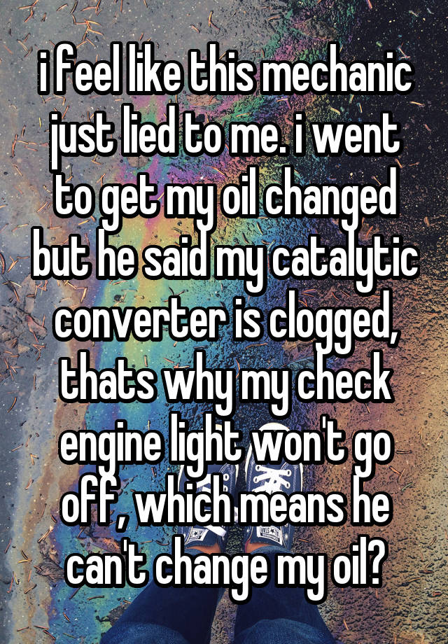 i feel like this mechanic just lied to me. i went to get my oil changed but he said my catalytic converter is clogged, thats why my check engine light won't go off, which means he can't change my oil?