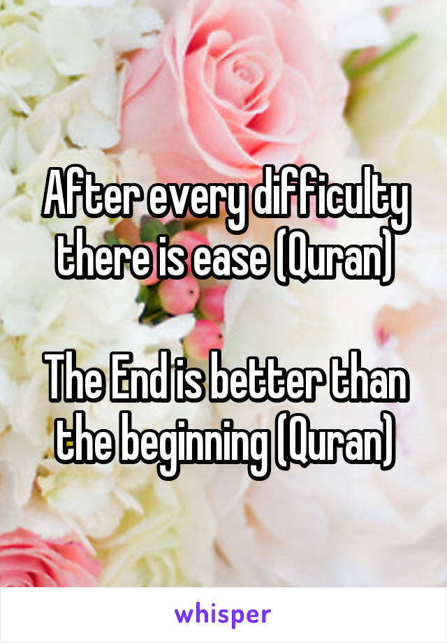 After every difficulty there is ease (Quran)

The End is better than the beginning (Quran)