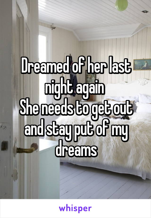 Dreamed of her last night again 
She needs to get out and stay put of my dreams