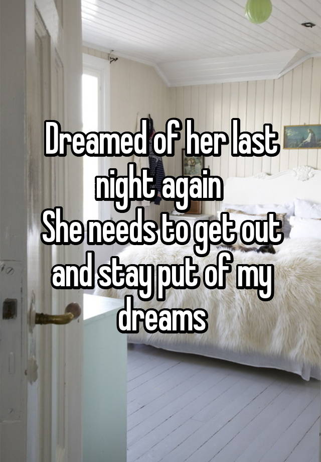 Dreamed of her last night again 
She needs to get out and stay put of my dreams