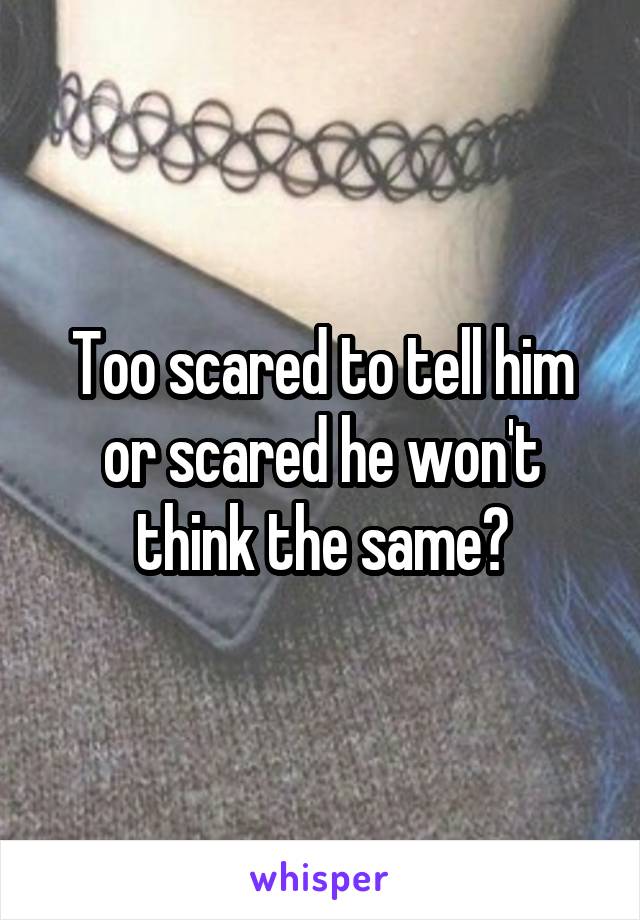 Too scared to tell him or scared he won't think the same?