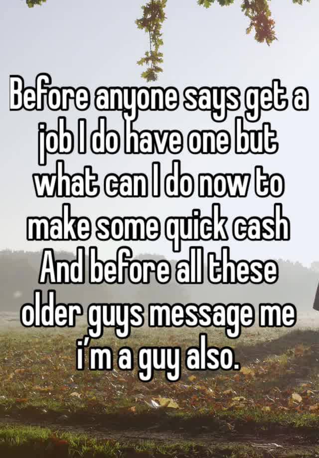 Before anyone says get a job I do have one but what can I do now to make some quick cash
And before all these older guys message me i’m a guy also.