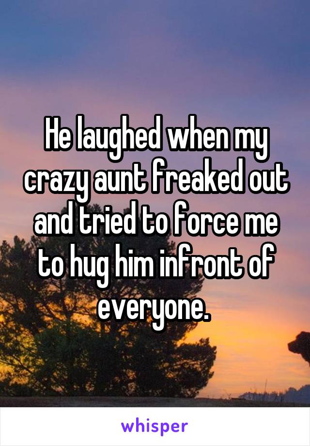 He laughed when my crazy aunt freaked out and tried to force me to hug him infront of everyone. 