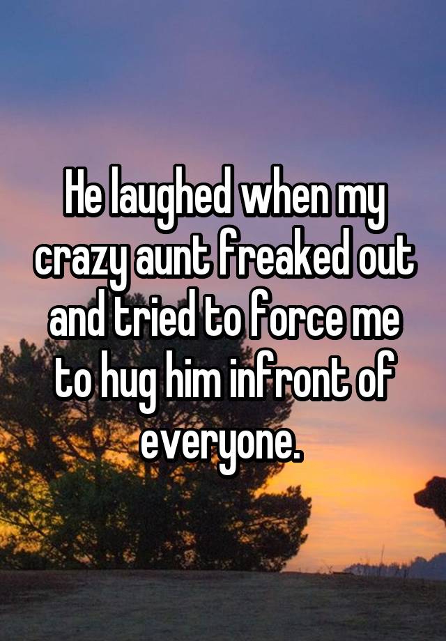 He laughed when my crazy aunt freaked out and tried to force me to hug him infront of everyone. 