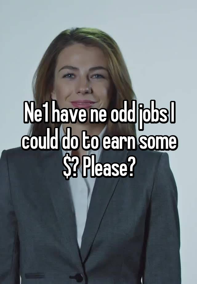 Ne1 have ne odd jobs I could do to earn some $? Please?