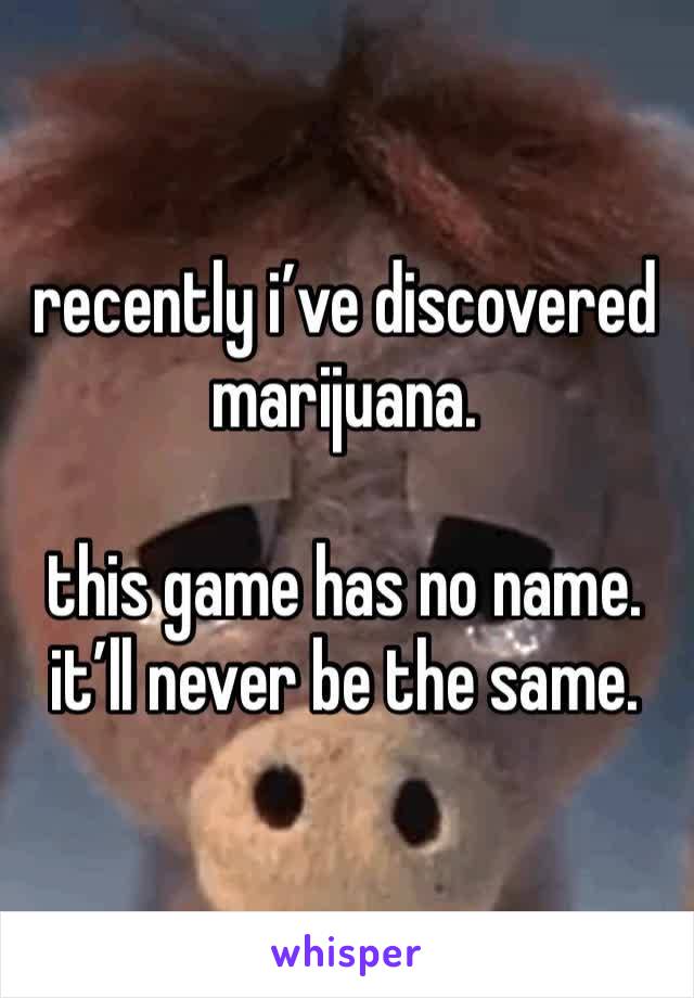 recently i’ve discovered marijuana.

this game has no name.
it’ll never be the same.