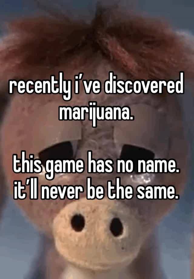 recently i’ve discovered marijuana.

this game has no name.
it’ll never be the same.