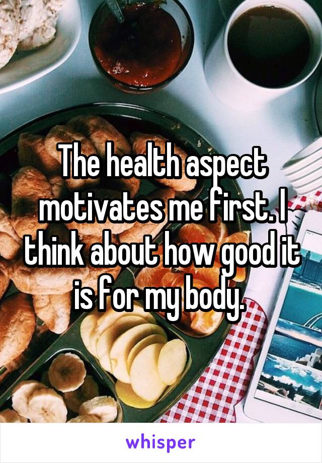 The health aspect motivates me first. I think about how good it is for my body. 