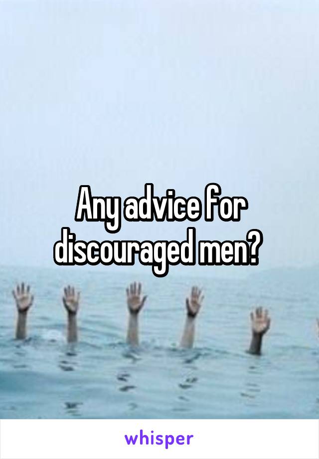 Any advice for discouraged men? 