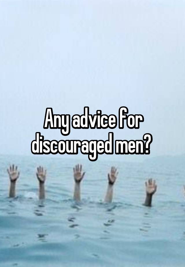 Any advice for discouraged men? 