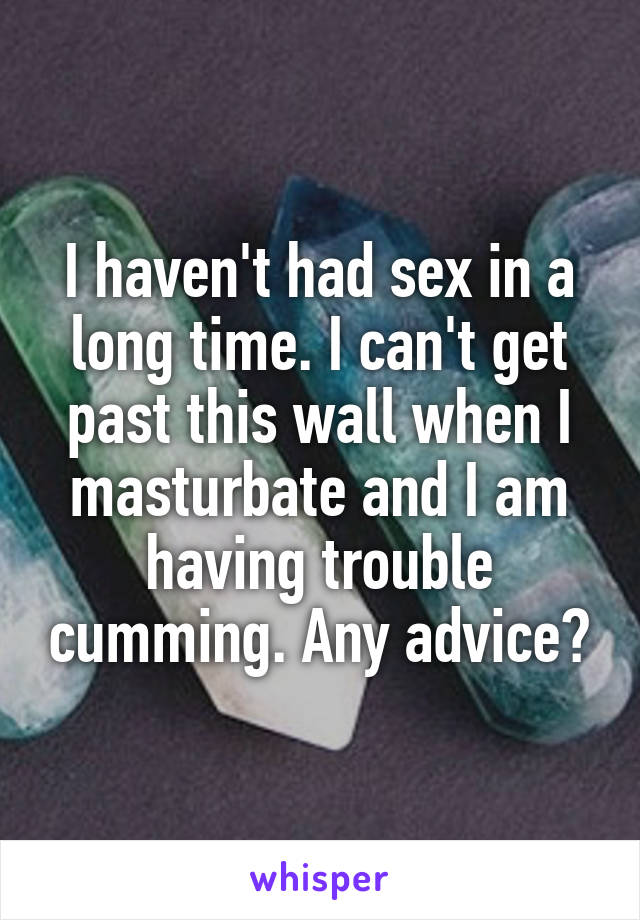 I haven't had sex in a long time. I can't get past this wall when I masturbate and I am having trouble cumming. Any advice?