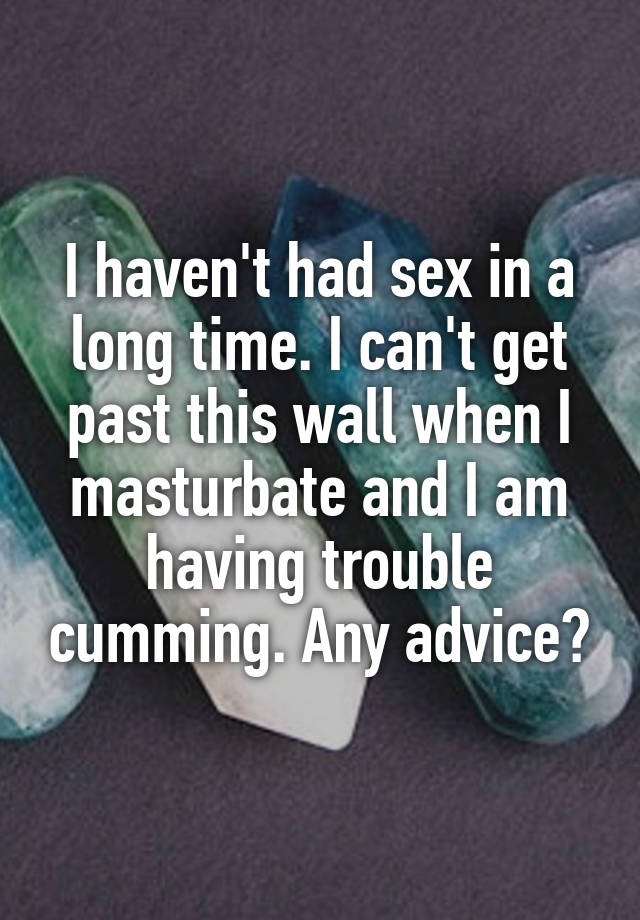 I haven't had sex in a long time. I can't get past this wall when I masturbate and I am having trouble cumming. Any advice?