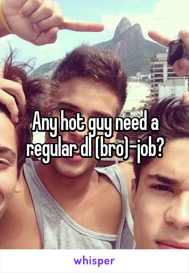 Any hot guy need a regular dl (bro)-job?