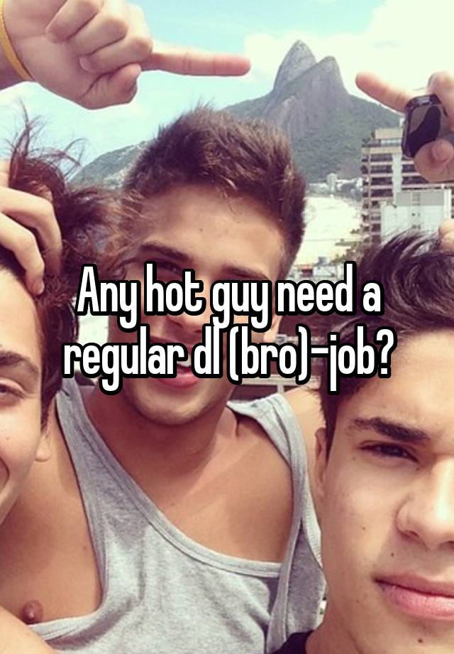 Any hot guy need a regular dl (bro)-job?