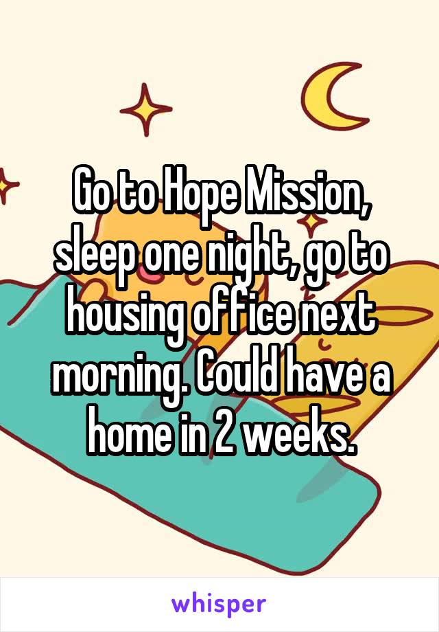 Go to Hope Mission, sleep one night, go to housing office next morning. Could have a home in 2 weeks.