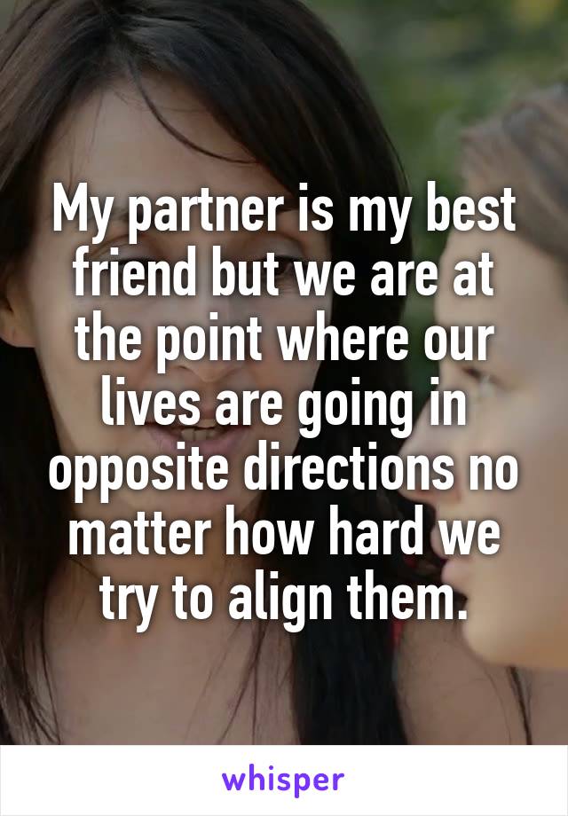 My partner is my best friend but we are at the point where our lives are going in opposite directions no matter how hard we try to align them.