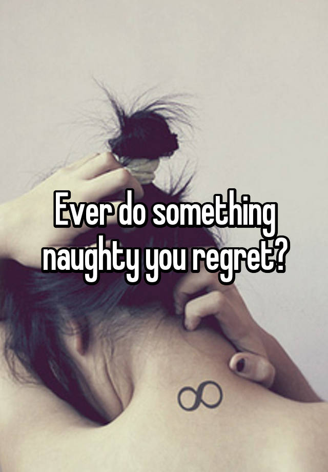 Ever do something naughty you regret?